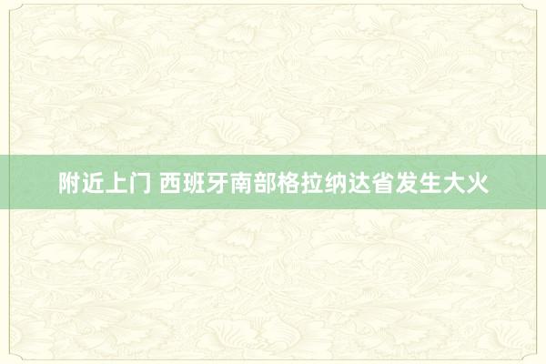 附近上门 西班牙南部格拉纳达省发生大火