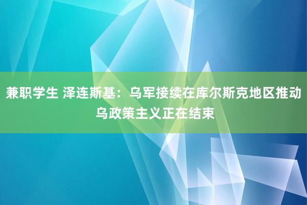 兼职学生 泽连斯基：乌军接续在库尔斯克地区推动 乌政策主义正在结束