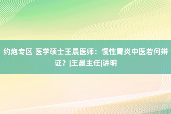 约炮专区 医学硕士王晨医师：慢性胃炎中医若何辩证？|王晨主任|讲明