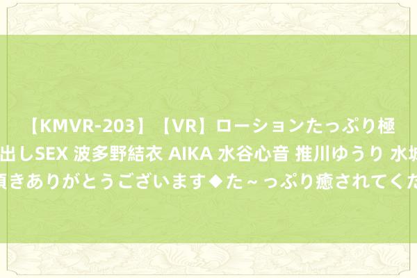 【KMVR-203】【VR】ローションたっぷり極上5人ソープ嬢と中出しSEX 波多野結衣 AIKA 水谷心音 推川ゆうり 水城奈緒 ～本日は御指名頂きありがとうございます◆た～っぷり癒されてくださいね◆～ 紫医堂—刘安平：世家医说念，独步杏林