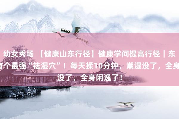 幼女秀场 【健康山东行径】健康学问提高行径｜东谈主体有个最强“祛湿穴”！每天揉10分钟，潮湿没了，全身闲逸了！