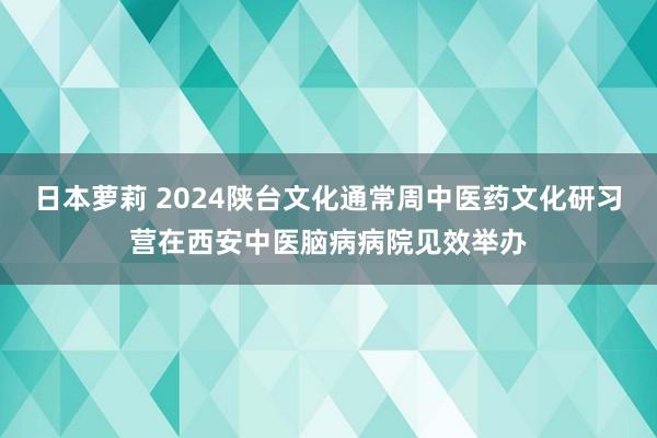 日本萝莉 2024陕台文化通常周中医药文化研习营在西安中医脑病病院见效举办