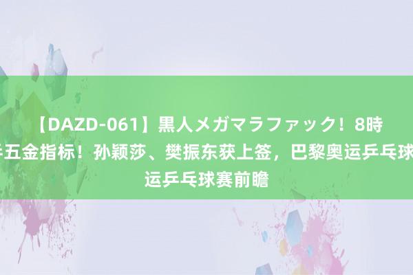 【DAZD-061】黒人メガマラファック！8時間 国乒五金指标！孙颖莎、樊振东获上签，巴黎奥运乒乓球赛前瞻