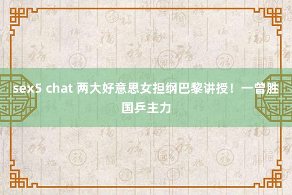 sex5 chat 两大好意思女担纲巴黎讲授！一曾胜国乒主力