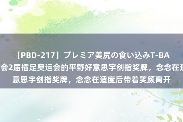 【PBD-217】プレミア美尻の食い込みT-BACK！8時間BEST 聚会2届插足奥运会的平野好意思宇剑指奖牌，念念在适度后带着笑颜离开