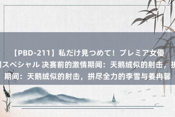 【PBD-211】私だけ見つめて！プレミア女優と主観でセックス8時間スペシャル 决赛前的激情期间：天鹅绒似的射击，拼尽全力的李雪与姜冉馨