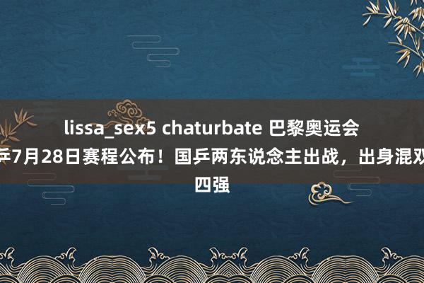 lissa_sex5 chaturbate 巴黎奥运会：国乒7月28日赛程公布！国乒两东说念主出战，出身混双四强