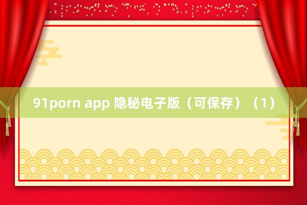 91porn app 隐秘电子版（可保存）（1）