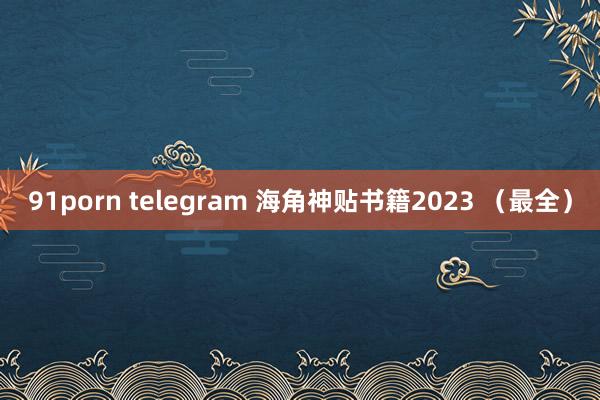 91porn telegram 海角神贴书籍2023 （最全）