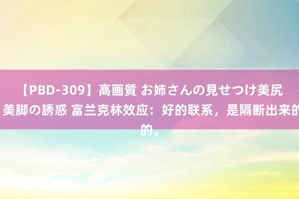 【PBD-309】高画質 お姉さんの見せつけ美尻＆美脚の誘惑 富兰克林效应：好的联系，是隔断出来的。