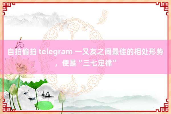 自拍偷拍 telegram 一又友之间最佳的相处形势，便是“三七定律”