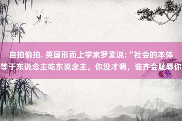 自拍偷拍. 英国形而上学家罗素说:“社会的本体等于东说念主吃东说念主，你没才调，谁齐会耻辱你