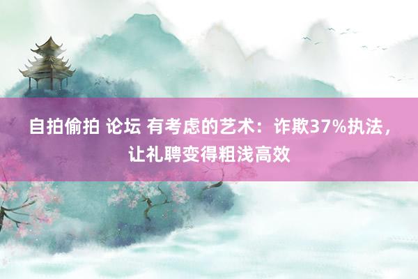 自拍偷拍 论坛 有考虑的艺术：诈欺37%执法，让礼聘变得粗浅高效