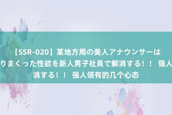 【SSR-020】某地方局の美人アナウンサーは忙し過ぎて溜まりまくった性欲を新人男子社員で解消する！！ 强人领有的几个心态