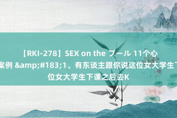 【RKI-278】SEX on the プール 11个心境把持生计案例 &#183;1、有东谈主跟你说这位女大学生下课之后去K