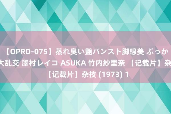 【OPRD-075】蒸れ臭い艶パンスト脚線美 ぶっかけゴックン大乱交 澤村レイコ ASUKA 竹内紗里奈 【记载片】杂技 (1973) 1