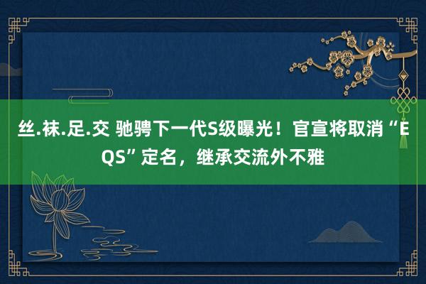 丝.袜.足.交 驰骋下一代S级曝光！官宣将取消“EQS”定名，继承交流外不雅