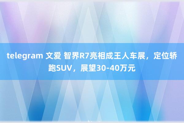 telegram 文爱 智界R7亮相成王人车展，定位轿跑SUV，展望30-40万元