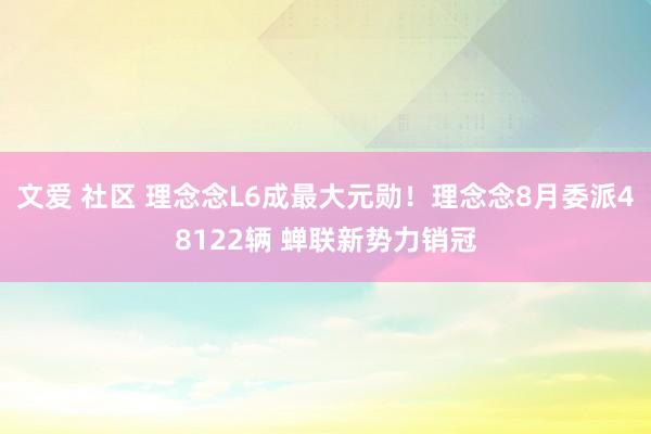 文爱 社区 理念念L6成最大元勋！理念念8月委派48122辆 蝉联新势力销冠