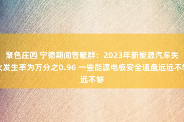 聚色庄园 宁德期间曾毓群：2023年新能源汽车失火发生率为万分之0.96 一些能源电板安全通盘远远不够