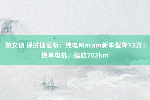 熟女镇 保时捷证明：纯电Macam新车型降13万！换单电机，续航702km