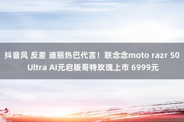 抖音风 反差 迪丽热巴代言！联念念moto razr 50 Ultra AI元启版哥特玫瑰上市 6999元