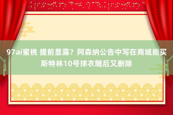 97ai蜜桃 提前显露？阿森纳公告中写在商城能买斯特林10号球衣随后又删除