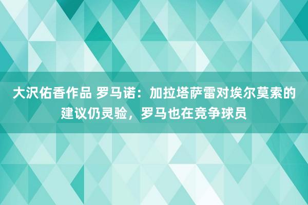 大沢佑香作品 罗马诺：加拉塔萨雷对埃尔莫索的建议仍灵验，罗马也在竞争球员