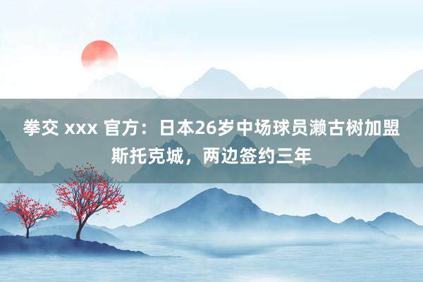 拳交 xxx 官方：日本26岁中场球员濑古树加盟斯托克城，两边签约三年