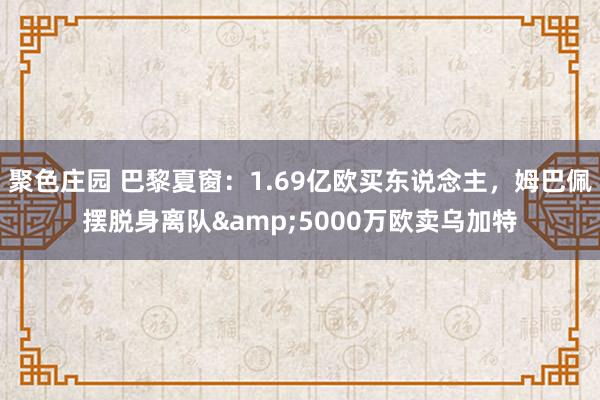 聚色庄园 巴黎夏窗：1.69亿欧买东说念主，姆巴佩摆脱身离队&5000万欧卖乌加特