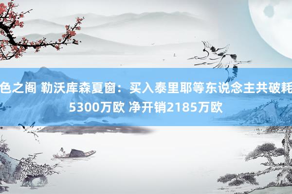 色之阁 勒沃库森夏窗：买入泰里耶等东说念主共破耗5300万欧 净开销2185万欧