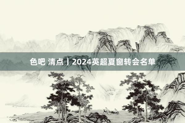 色吧 清点丨2024英超夏窗转会名单