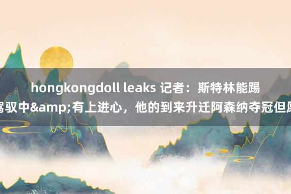 hongkongdoll leaks 记者：斯特林能踢驾驭中&有上进心，他的到来升迁阿森纳夺冠但愿