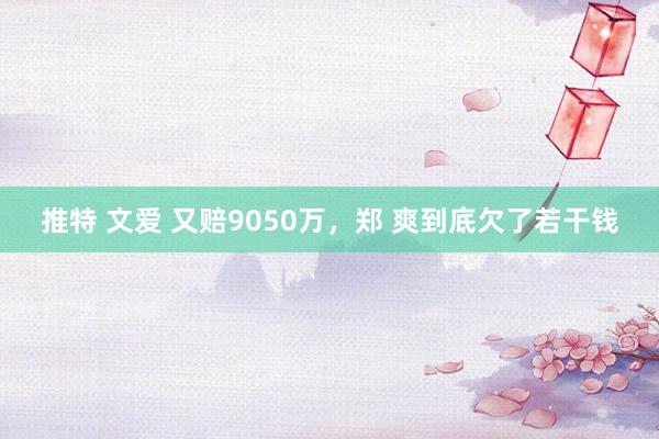 推特 文爱 又赔9050万，郑 爽到底欠了若干钱