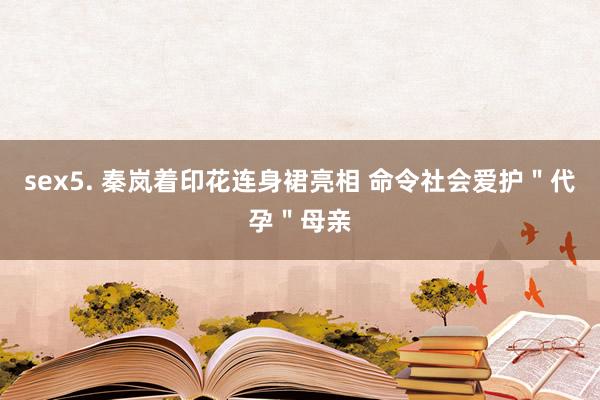 sex5. 秦岚着印花连身裙亮相 命令社会爱护＂代孕＂母亲