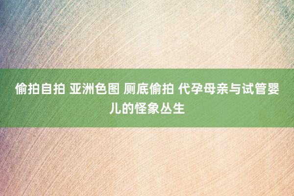 偷拍自拍 亚洲色图 厕底偷拍 代孕母亲与试管婴儿的怪象丛生