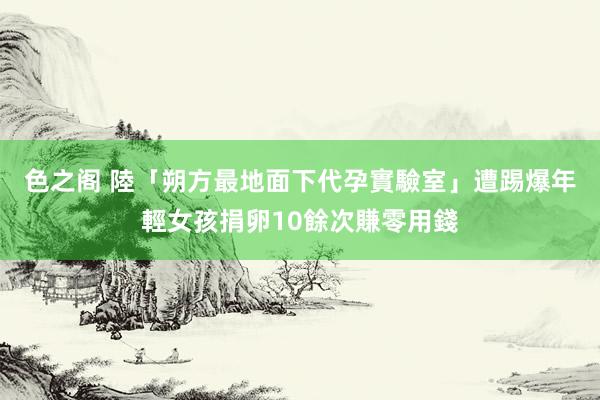 色之阁 陸「朔方最地面下代孕實驗室」遭踢爆　年輕女孩捐卵10餘次賺零用錢