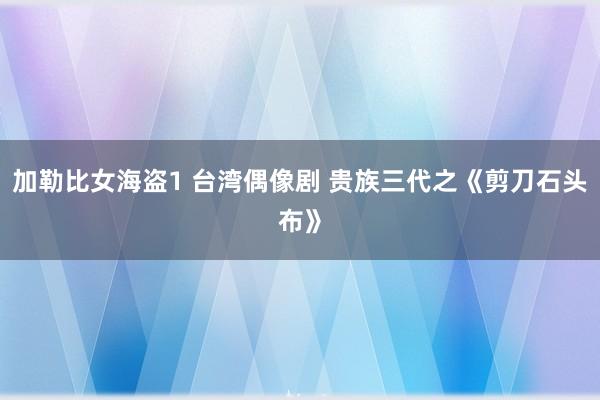 加勒比女海盗1 台湾偶像剧 贵族三代之《剪刀石头布》