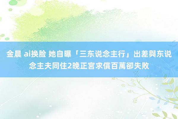 金晨 ai换脸 她自曝「三东说念主行」出差與东说念主夫同住2晚　正宮求償百萬卻失敗