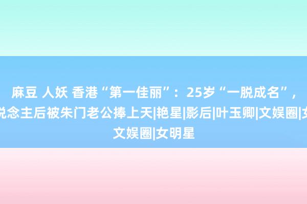 麻豆 人妖 香港“第一佳丽”：25岁“一脱成名”，嫁东说念主后被朱门老公捧上天|艳星|影后|叶玉卿|文娱圈|女明星