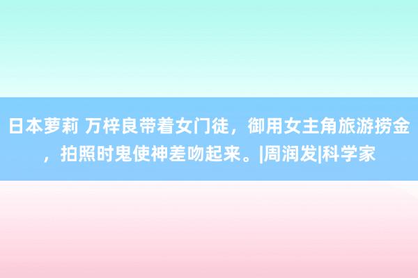 日本萝莉 万梓良带着女门徒，御用女主角旅游捞金，拍照时鬼使神差吻起来。|周润发|科学家