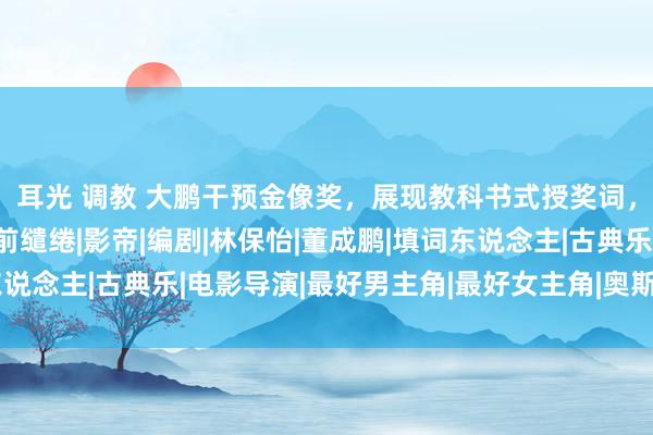 耳光 调教 大鹏干预金像奖，展现教科书式授奖词，唯独口误被质疑是提前缱绻|影帝|编剧|林保怡|董成鹏|填词东说念主|古典乐|电影导演|最好男主角|最好女主角|奥斯卡授奖仪式