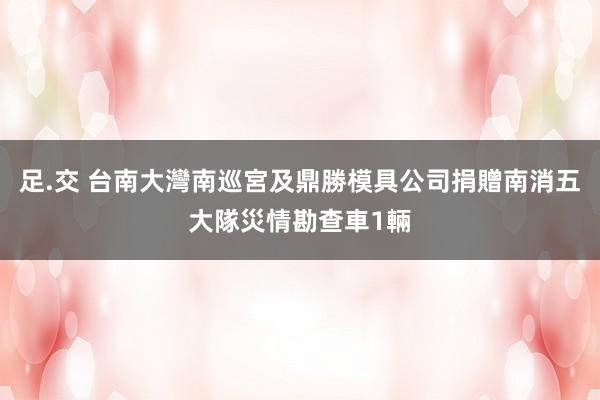 足.交 台南大灣南巡宮及鼎勝模具公司　捐贈南消五大隊災情勘查車1輛