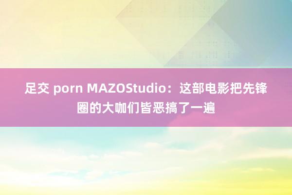 足交 porn MAZOStudio：这部电影把先锋圈的大咖们皆恶搞了一遍