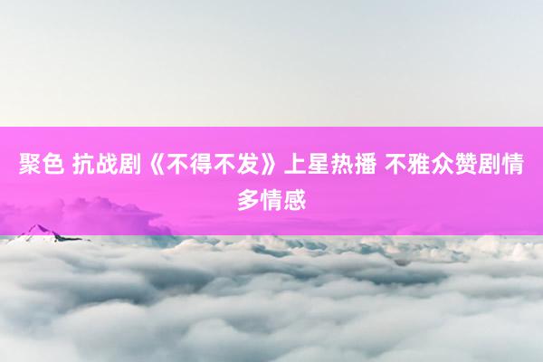 聚色 抗战剧《不得不发》上星热播 不雅众赞剧情多情感