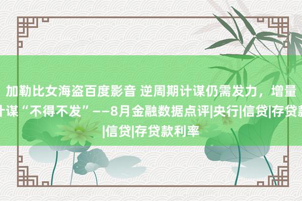 加勒比女海盗百度影音 逆周期计谋仍需发力，增量货币计谋“不得不发”——8月金融数据点评|央行|信贷|存贷款利率