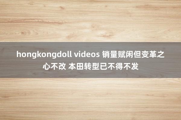 hongkongdoll videos 销量赋闲但变革之心不改 本田转型已不得不发