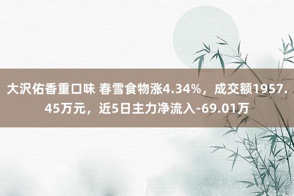 大沢佑香重口味 春雪食物涨4.34%，成交额1957.45万元，近5日主力净流入-69.01万