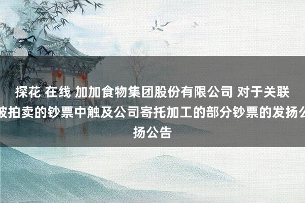 探花 在线 加加食物集团股份有限公司 对于关联方被拍卖的钞票中触及公司寄托加工的部分钞票的发扬公告