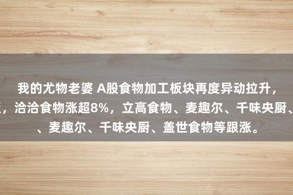 我的尤物老婆 A股食物加工板块再度异动拉升，惠发食物直线封板，洽洽食物涨超8%，立高食物、麦趣尔、千味央厨、盖世食物等跟涨。